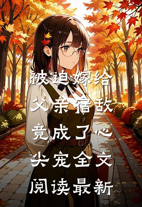 被迫嫁给父亲宿敌，竟成了心尖宠全文阅读最新