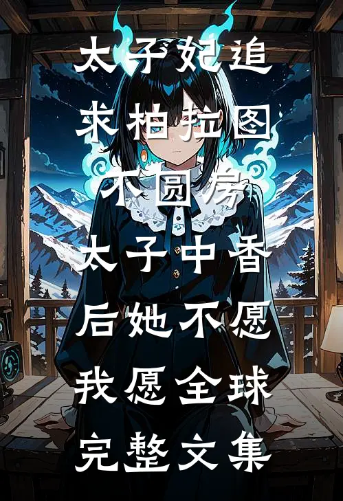 太子妃追求柏拉图不圆房，太子中香后她不愿，我愿全球完整文集