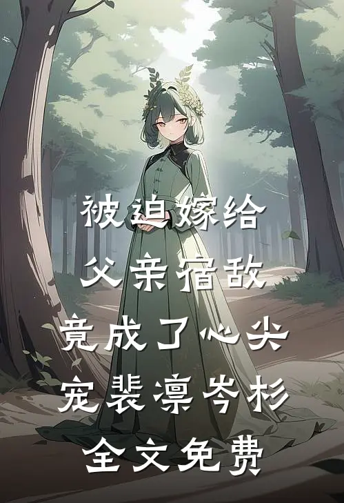 被迫嫁给父亲宿敌，竟成了心尖宠裴凛岑杉全文免费
