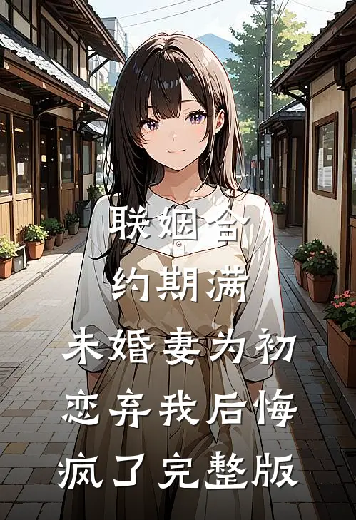联姻合约期满，未婚妻为初恋弃我后悔疯了完整版