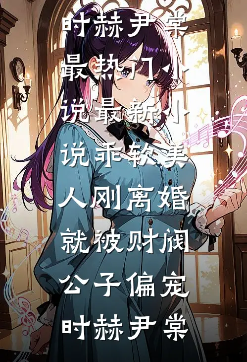 乖软美人刚离婚就被财阀公子偏宠(时赫尹棠)最热门小说_最新小说乖软美人刚离婚就被财阀公子偏宠(时赫尹棠)