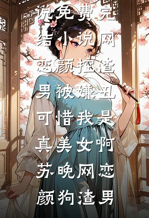 网恋颜控渣男被嫌丑，可惜我是真美女啊苏晚网恋颜狗渣男完结版免费小说_免费完结小说网恋颜控渣男被嫌丑，可惜我是真美女啊(苏晚网恋颜狗渣男)