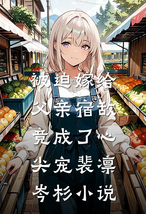 被迫嫁给父亲宿敌，竟成了心尖宠裴凛岑杉小说