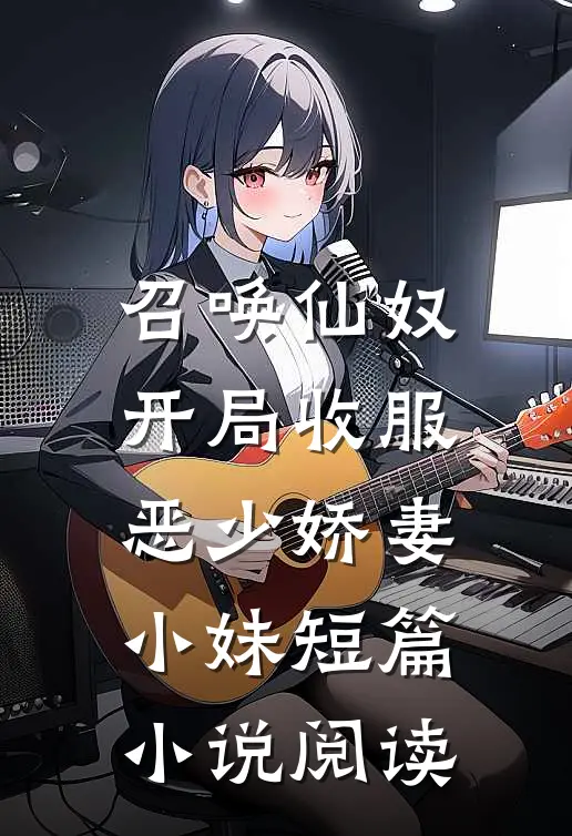 召唤仙奴：开局收服恶少娇妻小妹短篇小说阅读