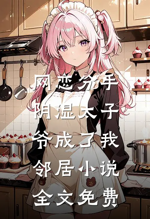 网恋分手，阴湿太子爷成了我邻居小说全文免费