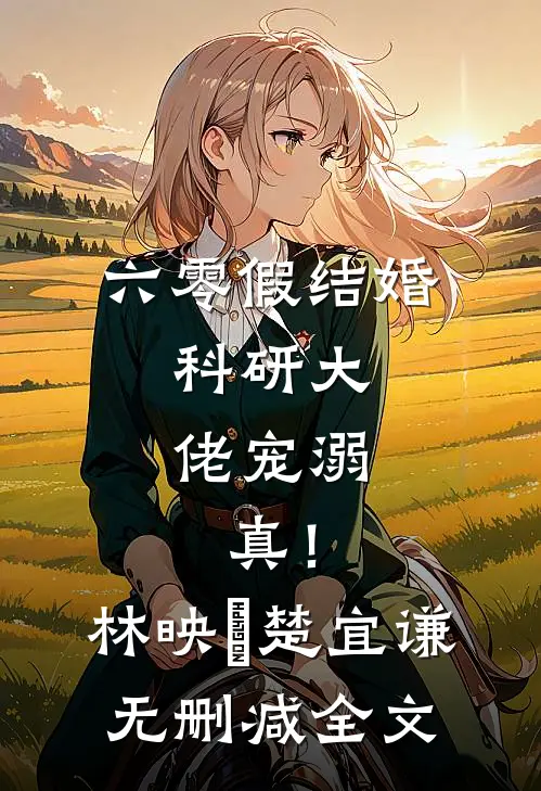 六零假结婚，科研大佬宠溺，真！林映晞楚宜谦无删减全文