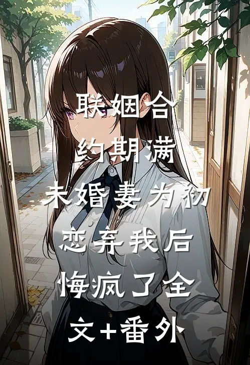 联姻合约期满，未婚妻为初恋弃我后悔疯了全文+番外