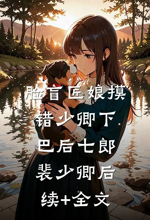 脸盲匠娘摸错少卿下巴后七郎裴少卿后续+全文