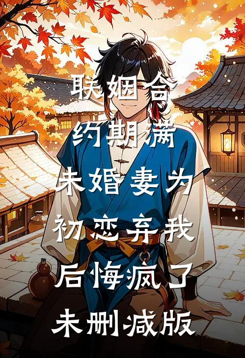 联姻合约期满，未婚妻为初恋弃我后悔疯了未删减版