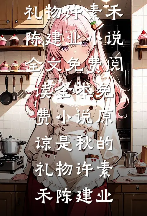原谅是秋的礼物许素禾陈建业小说全文免费阅读_全本免费小说原谅是秋的礼物(许素禾陈建业)