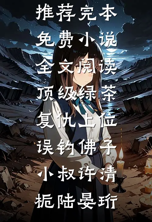 顶级绿茶复仇上位，误钓佛子小叔(许清栀陆晏珩)小说推荐完本_免费小说全文阅读顶级绿茶复仇上位，误钓佛子小叔(许清栀陆晏珩)