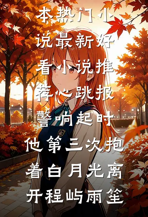 心跳报警响起时，他第三次抱着白月光离开(程屿雨笙)完本热门小说_最新好看小说推荐心跳报警响起时，他第三次抱着白月光离开(程屿雨笙)