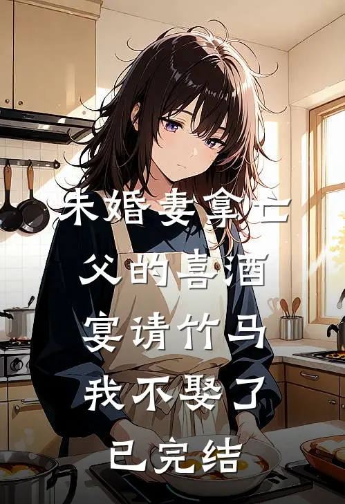 未婚妻拿亡父的喜酒宴请竹马，我不娶了已完结