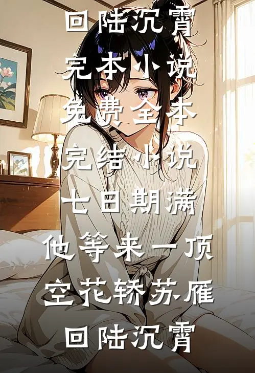 七日期满，他等来一顶空花轿(苏雁回陆沉霄)完本小说免费_全本完结小说七日期满，他等来一顶空花轿苏雁回陆沉霄