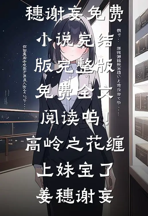 呜！高岭之花缠上妹宝了姜穗谢妄免费小说完结版_完整版免费全文阅读呜！高岭之花缠上妹宝了姜穗谢妄
