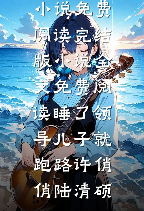 睡了领导儿子就跑路(许俏俏陆清硕)完整版小说免费阅读_完结版小说全文免费阅读睡了领导儿子就跑路许俏俏陆清硕