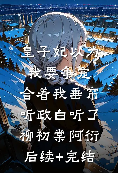皇子妃以为我要争宠，合着我垂帘听政白听了柳初棠阿衍后续+完结