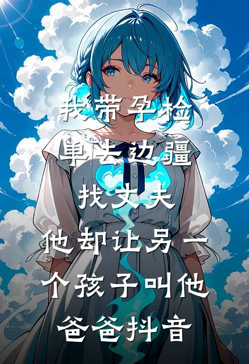 我带孕检单去边疆找丈夫，他却让另一个孩子叫他爸爸抖音