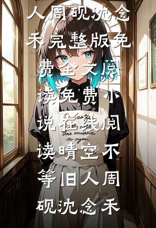 晴空不等旧人周砚沈念禾完整版免费全文阅读_免费小说在线阅读晴空不等旧人周砚沈念禾