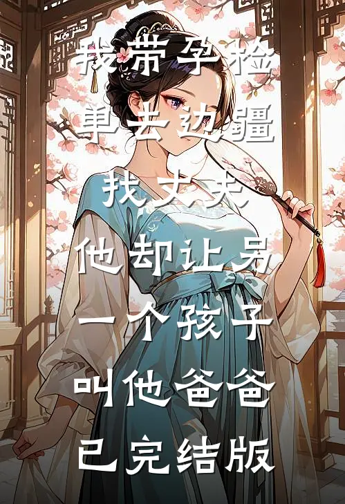 我带孕检单去边疆找丈夫，他却让另一个孩子叫他爸爸已完结版