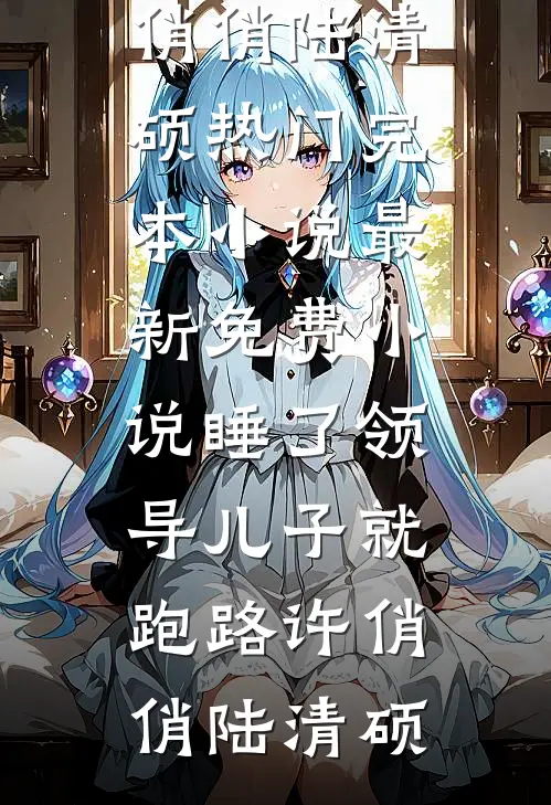 睡了领导儿子就跑路许俏俏陆清硕热门完本小说_最新免费小说睡了领导儿子就跑路许俏俏陆清硕