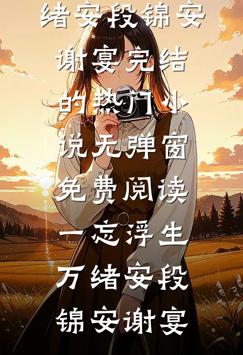一忘浮生万绪安段锦安谢宴完结的热门小说_无弹窗免费阅读一忘浮生万绪安段锦安谢宴