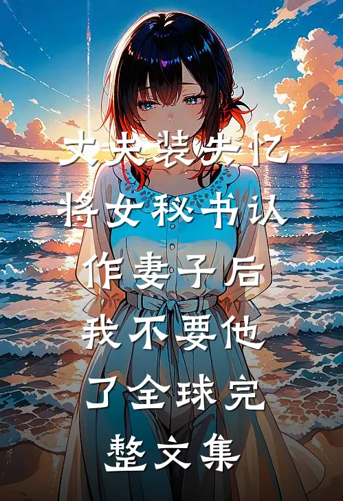 丈夫装失忆将女秘书认作妻子后，我不要他了全球完整文集