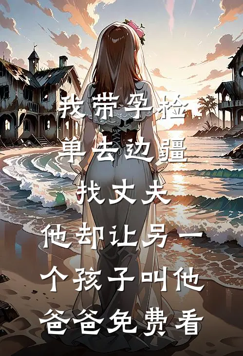 我带孕检单去边疆找丈夫，他却让另一个孩子叫他爸爸免费看