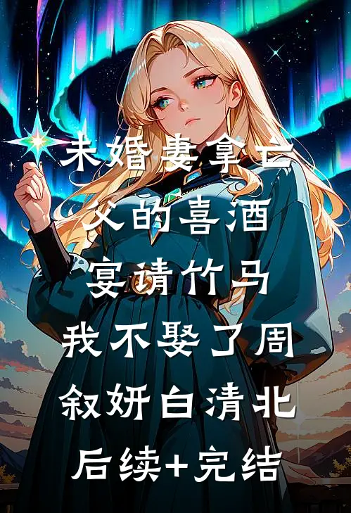 未婚妻拿亡父的喜酒宴请竹马，我不娶了周叙妍白清北后续+完结