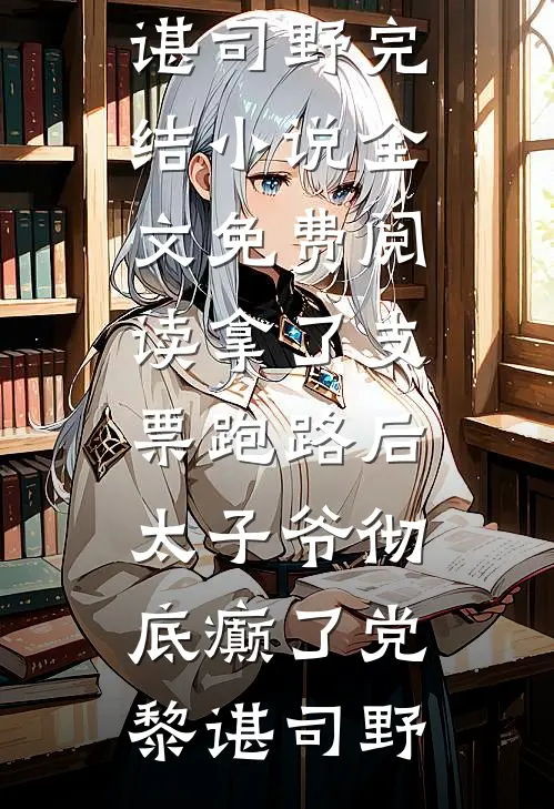 拿了支票跑路后，太子爷彻底癫了(党黎谌司野)完结小说_全文免费阅读拿了支票跑路后，太子爷彻底癫了党黎谌司野