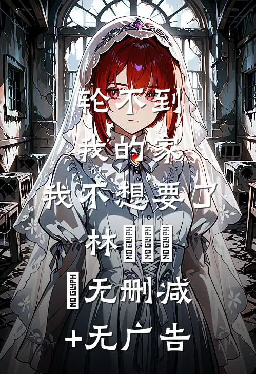 轮不到我的家，我不想要了林玥玥玥玥无删减+无广告