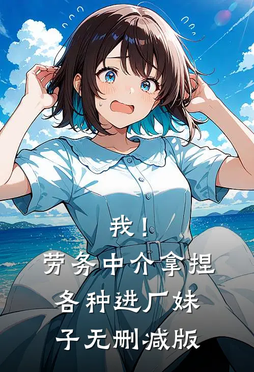 我！劳务中介，拿捏各种进厂妹子无删减版