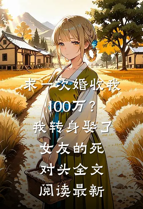 求一次婚收我100万？我转身娶了女友的死对头全文阅读最新