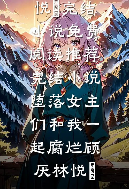 堕落女主们和我一起腐烂(顾厌林悦㬢)完结小说免费阅读_推荐完结小说堕落女主们和我一起腐烂(顾厌林悦㬢)