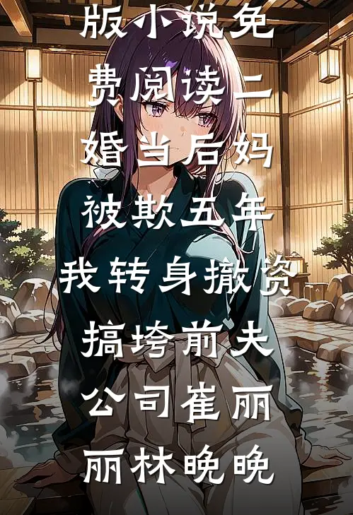 二婚当后妈被欺五年，我转身撤资搞垮前夫公司崔丽丽林晚晚全文免费阅读_完整版小说免费阅读二婚当后妈被欺五年，我转身撤资搞垮前夫公司(崔丽丽林晚晚)