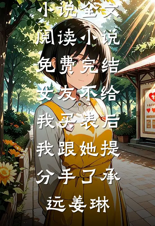 女友不给我买表后，我跟她提分手了(承远姜琳)免费小说全文阅读_小说免费完结女友不给我买表后，我跟她提分手了承远姜琳
