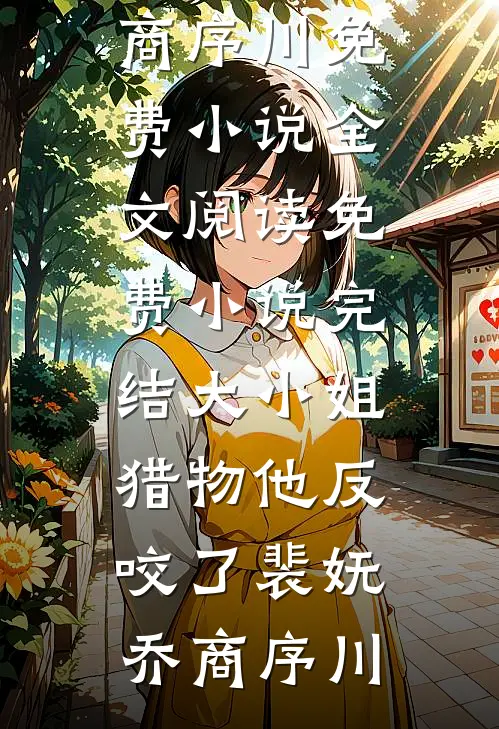 大小姐，猎物他反咬了(裴妩乔商序川)免费小说全文阅读_免费小说完结大小姐，猎物他反咬了(裴妩乔商序川)