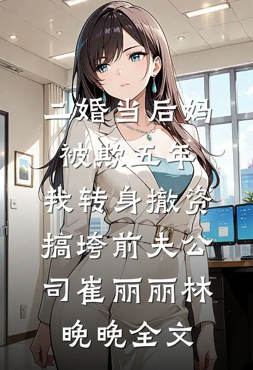 二婚当后妈被欺五年，我转身撤资搞垮前夫公司崔丽丽林晚晚全文