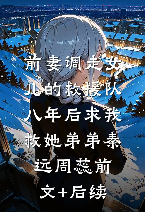 前妻调走女儿的救援队，八年后求我救她弟弟秦远周蕊前文+后续