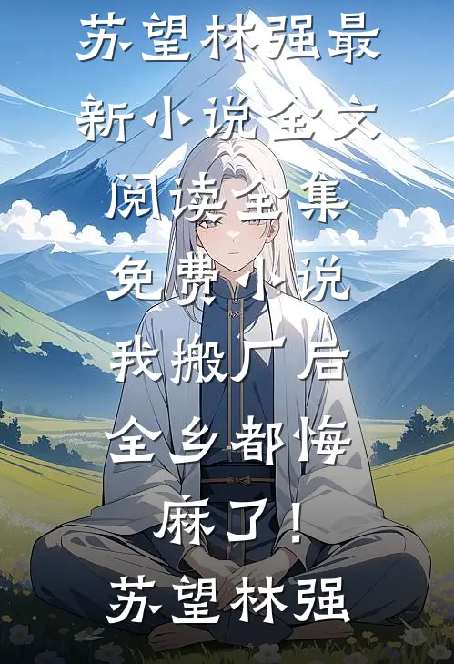 我搬厂后，全乡都悔麻了！(苏望林强)最新小说全文阅读_全集免费小说我搬厂后，全乡都悔麻了！(苏望林强)