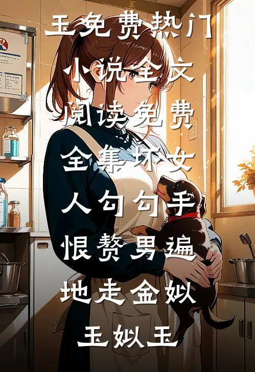 坏女人勾勾手，恨赘男遍地走(金姒玉姒玉)免费热门小说_全文阅读免费全集坏女人勾勾手，恨赘男遍地走金姒玉姒玉