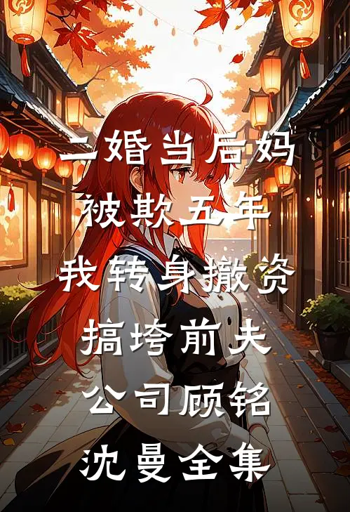 二婚当后妈被欺五年，我转身撤资搞垮前夫公司顾铭沈曼全集