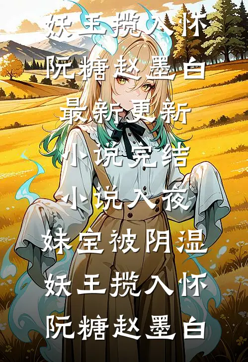 入夜，妹宝被阴湿妖王揽入怀阮糖赵墨白最新更新小说_完结小说入夜，妹宝被阴湿妖王揽入怀(阮糖赵墨白)