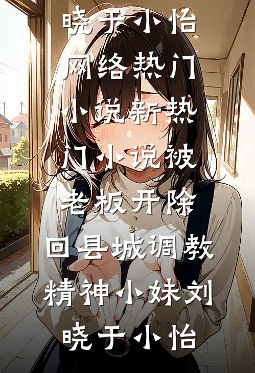 被老板开除，回县城调教精神小妹刘晓于小怡网络热门小说_新热门小说被老板开除，回县城调教精神小妹(刘晓于小怡)