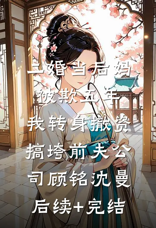 二婚当后妈被欺五年，我转身撤资搞垮前夫公司顾铭沈曼后续+完结