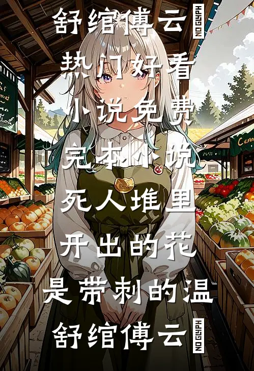 死人堆里开出的花，是带刺的温舒绾傅云玦热门好看小说_免费完本小说死人堆里开出的花，是带刺的温舒绾傅云玦