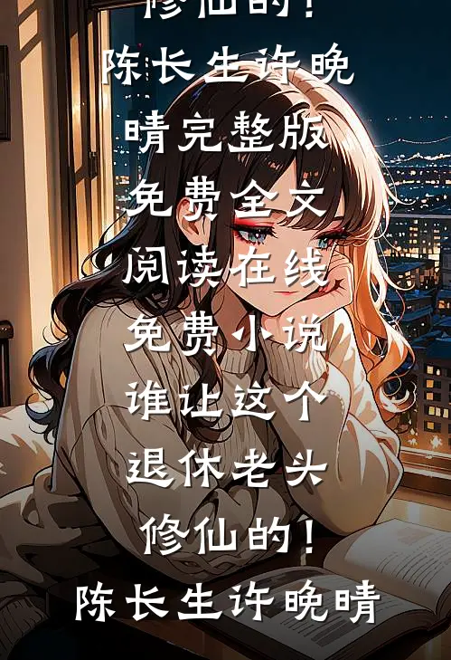 谁让这个退休老头修仙的！(陈长生许晚晴)完整版免费全文阅读_在线免费小说谁让这个退休老头修仙的！陈长生许晚晴