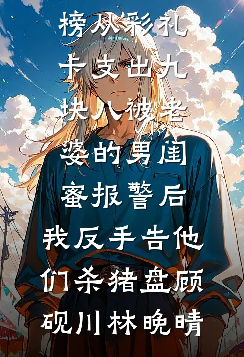 从彩礼卡支出九块八被老婆的男闺蜜报警后，我反手告他们杀猪盘(顾砚川林晚晴)好看的完结小说_热门小说排行榜从彩礼卡支出九块八被老婆的男闺蜜报警后，我反手告他们杀猪盘顾砚川林晚晴