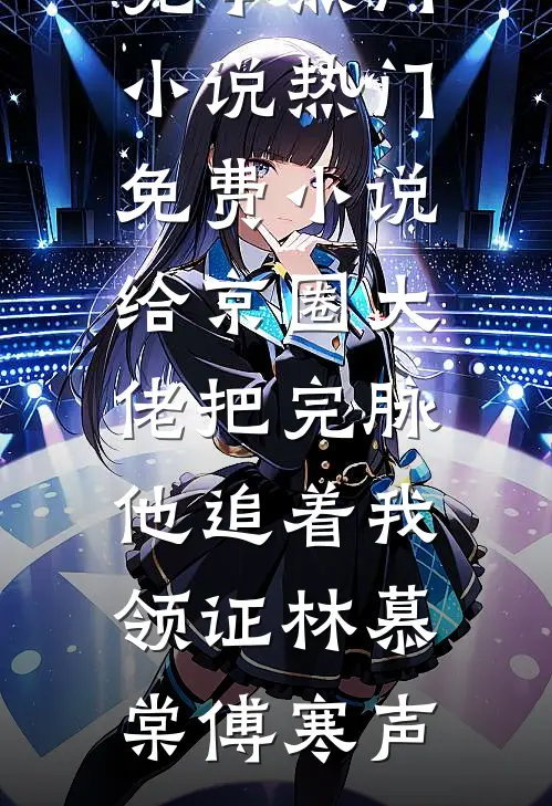 给京圈大佬把完脉，他追着我领证(林慕棠傅寒声)完本热门小说_热门免费小说给京圈大佬把完脉，他追着我领证(林慕棠傅寒声)