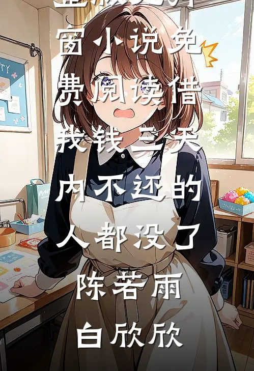 借我钱三天内不还的人都没了(陈若雨白欣欣)免费小说完整版_无弹窗小说免费阅读借我钱三天内不还的人都没了陈若雨白欣欣